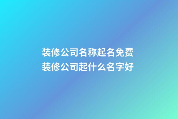 装修公司名称起名免费 装修公司起什么名字好-第1张-公司起名-玄机派